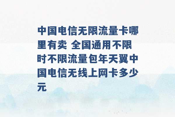 中国电信无限流量卡哪里有卖 全国通用不限时不限流量包年天翼中国电信无线上网卡多少元 -第1张图片-电信联通移动号卡网