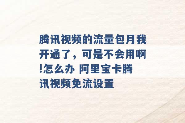 腾讯视频的流量包月我开通了，可是不会用啊!怎么办 阿里宝卡腾讯视频免流设置 -第1张图片-电信联通移动号卡网