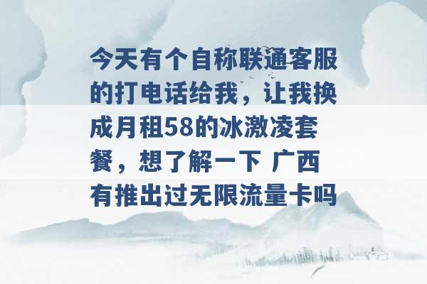 今天有个自称联通客服的打电话给我，让我换成月租58的冰激凌套餐，想了解一下 广西有推出过无限流量卡吗 -第1张图片-电信联通移动号卡网