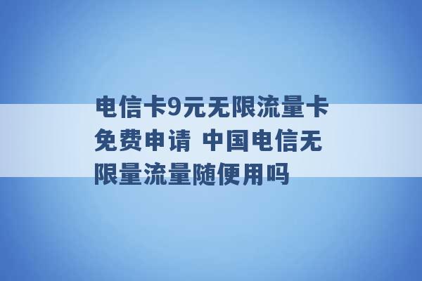 电信卡9元无限流量卡免费申请 中国电信无限量流量随便用吗 -第1张图片-电信联通移动号卡网