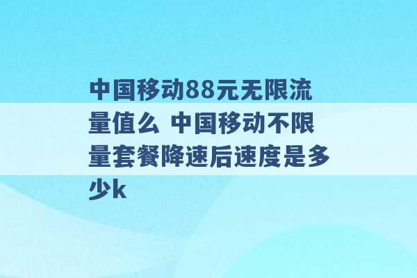 中国移动88元无限流量值么 中国移动不限量套餐降速后速度是多少k -第1张图片-电信联通移动号卡网