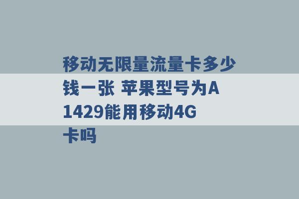 移动无限量流量卡多少钱一张 苹果型号为A1429能用移动4G卡吗 -第1张图片-电信联通移动号卡网