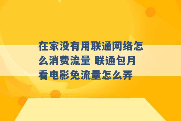 在家没有用联通网络怎么消费流量 联通包月看电影免流量怎么弄 -第1张图片-电信联通移动号卡网