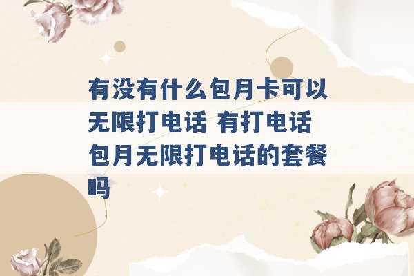 有没有什么包月卡可以无限打电话 有打电话包月无限打电话的套餐吗 -第1张图片-电信联通移动号卡网