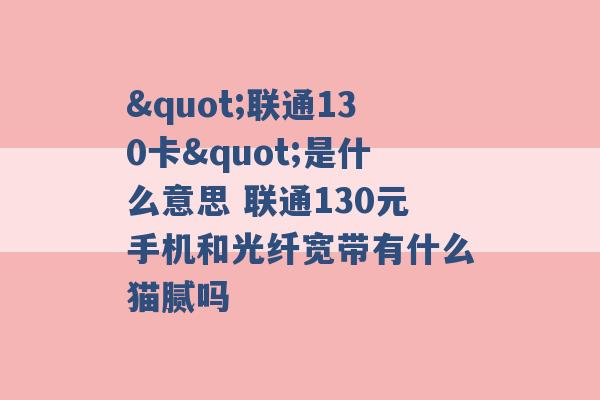 "联通130卡"是什么意思 联通130元手机和光纤宽带有什么猫腻吗 -第1张图片-电信联通移动号卡网