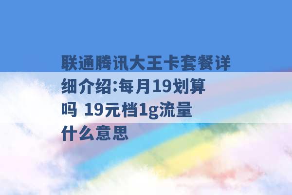 联通腾讯大王卡套餐详细介绍:每月19划算吗 19元档1g流量什么意思 -第1张图片-电信联通移动号卡网