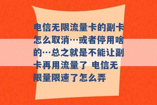 电信无限流量卡的副卡怎么取消…或者停用啥的…总之就是不能让副卡再用流量了 电信无限量限速了怎么弄 -第1张图片-电信联通移动号卡网