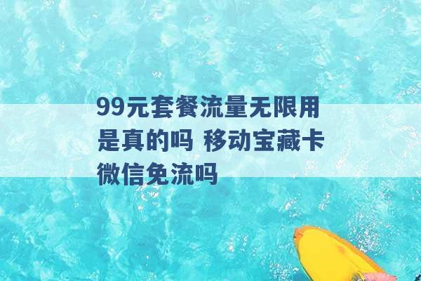 99元套餐流量无限用是真的吗 移动宝藏卡微信免流吗 -第1张图片-电信联通移动号卡网