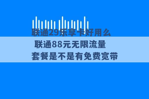 联通29乐享卡好用么 联通88元无限流量套餐是不是有免费宽带 -第1张图片-电信联通移动号卡网