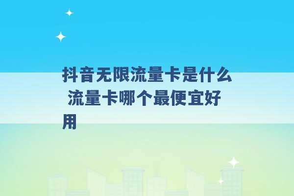 抖音无限流量卡是什么 流量卡哪个最便宜好用 -第1张图片-电信联通移动号卡网