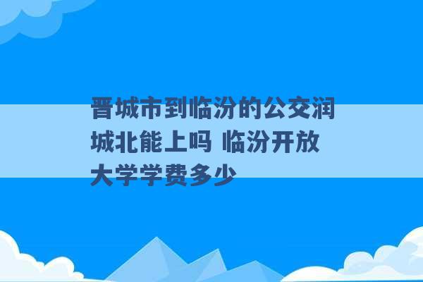 晋城市到临汾的公交润城北能上吗 临汾开放大学学费多少 -第1张图片-电信联通移动号卡网