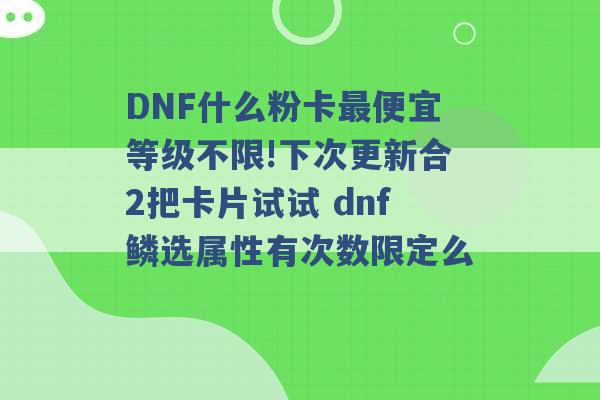 DNF什么粉卡最便宜等级不限!下次更新合2把卡片试试 dnf鳞选属性有次数限定么 -第1张图片-电信联通移动号卡网