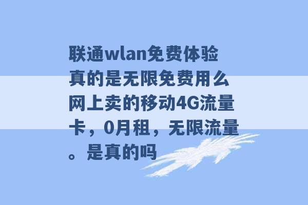 联通wlan免费体验真的是无限免费用么 网上卖的移动4G流量卡，0月租，无限流量。是真的吗 -第1张图片-电信联通移动号卡网