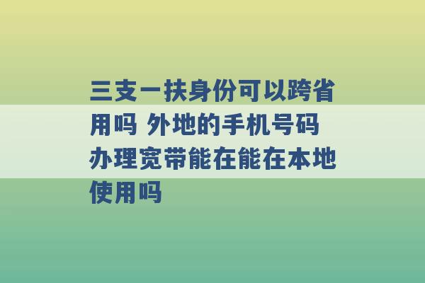 三支一扶身份可以跨省用吗 外地的手机号码办理宽带能在能在本地使用吗 -第1张图片-电信联通移动号卡网