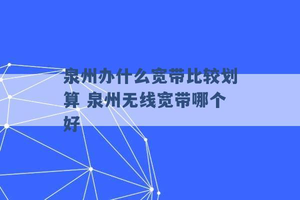 泉州办什么宽带比较划算 泉州无线宽带哪个好 -第1张图片-电信联通移动号卡网