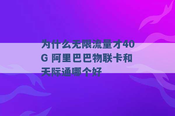 为什么无限流量才40G 阿里巴巴物联卡和天际通哪个好 -第1张图片-电信联通移动号卡网