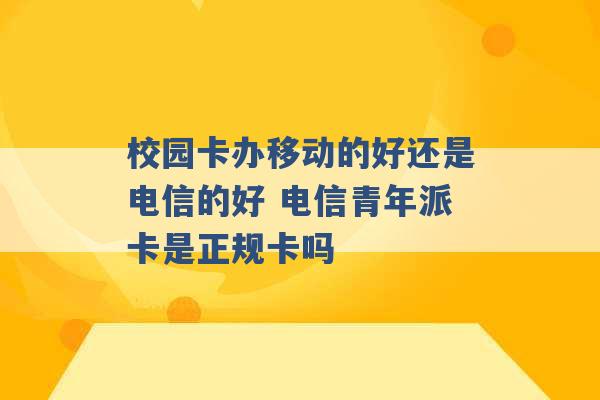 校园卡办移动的好还是电信的好 电信青年派卡是正规卡吗 -第1张图片-电信联通移动号卡网