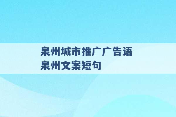 泉州城市推广广告语 泉州文案短句 -第1张图片-电信联通移动号卡网