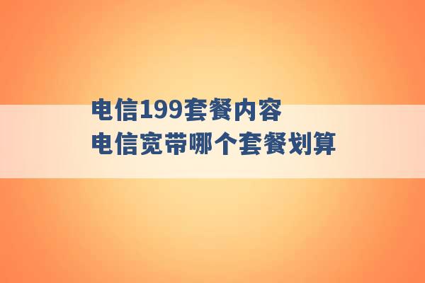 电信199套餐内容 电信宽带哪个套餐划算 -第1张图片-电信联通移动号卡网