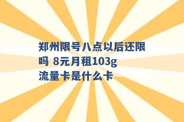 郑州限号八点以后还限吗 8元月租103g流量卡是什么卡 -第1张图片-电信联通移动号卡网