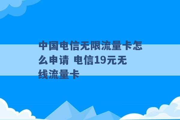 中国电信无限流量卡怎么申请 电信19元无线流量卡 -第1张图片-电信联通移动号卡网