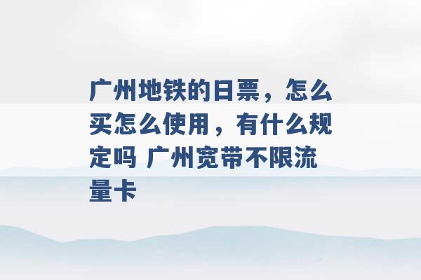 广州地铁的日票，怎么买怎么使用，有什么规定吗 广州宽带不限流量卡 -第1张图片-电信联通移动号卡网