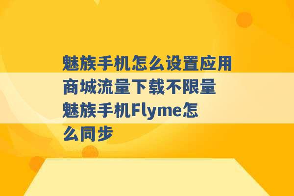 魅族手机怎么设置应用商城流量下载不限量 魅族手机Flyme怎么同步 -第1张图片-电信联通移动号卡网