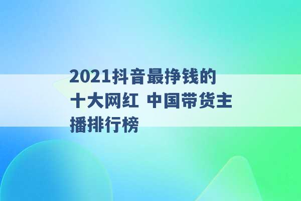 2021抖音最挣钱的十大网红 中国带货主播排行榜 -第1张图片-电信联通移动号卡网