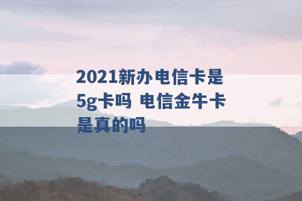 2021新办电信卡是5g卡吗 电信金牛卡是真的吗 -第1张图片-电信联通移动号卡网