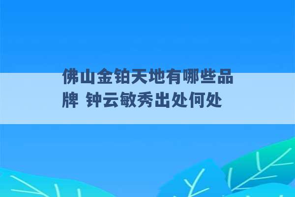 佛山金铂天地有哪些品牌 钟云敏秀出处何处 -第1张图片-电信联通移动号卡网