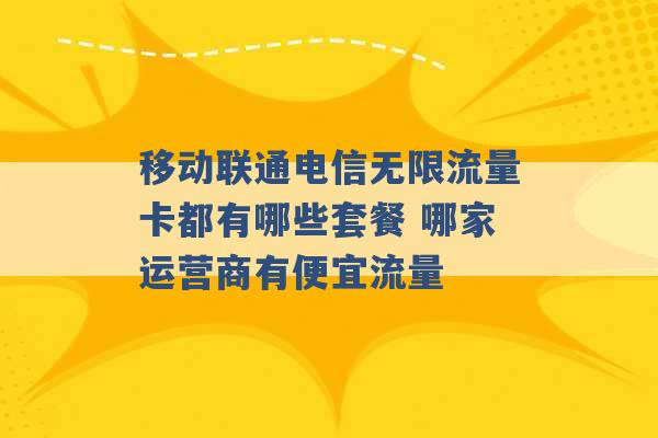 移动联通电信无限流量卡都有哪些套餐 哪家运营商有便宜流量 -第1张图片-电信联通移动号卡网