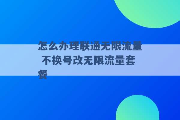 怎么办理联通无限流量 不换号改无限流量套餐 -第1张图片-电信联通移动号卡网