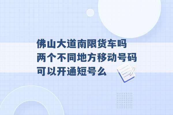 佛山大道南限货车吗 两个不同地方移动号码可以开通短号么 -第1张图片-电信联通移动号卡网