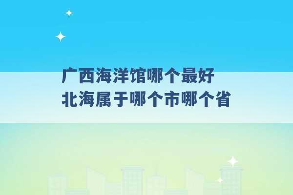 广西海洋馆哪个最好 北海属于哪个市哪个省 -第1张图片-电信联通移动号卡网