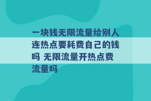 一块钱无限流量给别人连热点要耗费自己的钱吗 无限流量开热点费流量吗 -第1张图片-电信联通移动号卡网