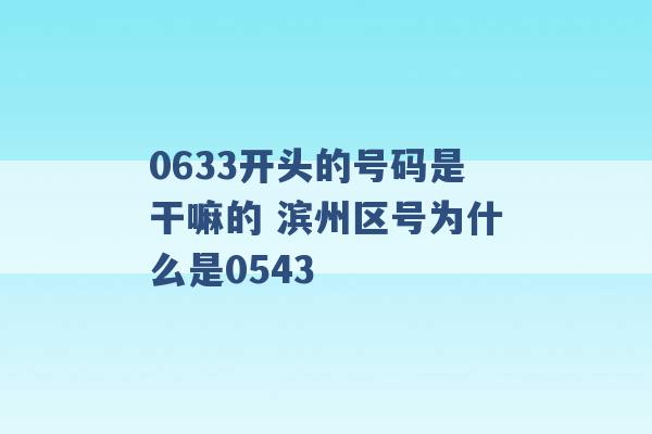 0633开头的号码是干嘛的 滨州区号为什么是0543 -第1张图片-电信联通移动号卡网