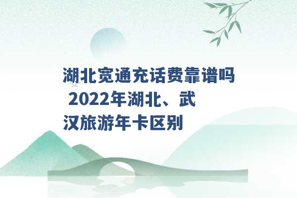 湖北宽通充话费靠谱吗 2022年湖北、武汉旅游年卡区别 -第1张图片-电信联通移动号卡网