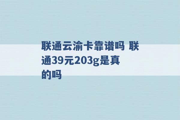 联通云渝卡靠谱吗 联通39元203g是真的吗 -第1张图片-电信联通移动号卡网