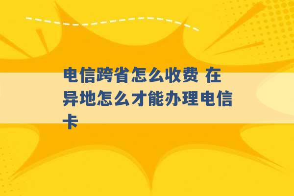 电信跨省怎么收费 在异地怎么才能办理电信卡 -第1张图片-电信联通移动号卡网