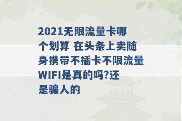 2021无限流量卡哪个划算 在头条上卖随身携带不插卡不限流量WIFI是真的吗?还是骗人的 -第1张图片-电信联通移动号卡网