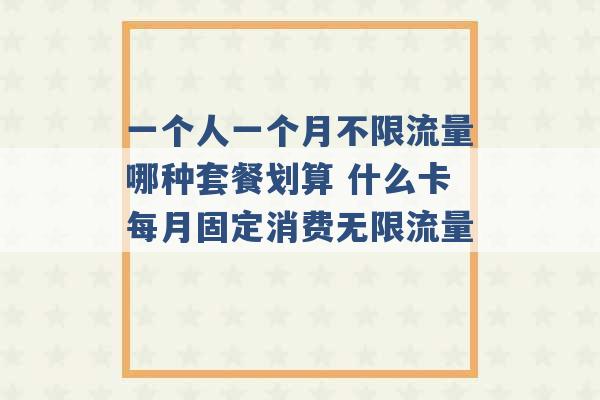 一个人一个月不限流量哪种套餐划算 什么卡每月固定消费无限流量 -第1张图片-电信联通移动号卡网