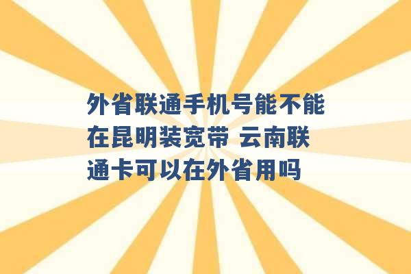 外省联通手机号能不能在昆明装宽带 云南联通卡可以在外省用吗 -第1张图片-电信联通移动号卡网