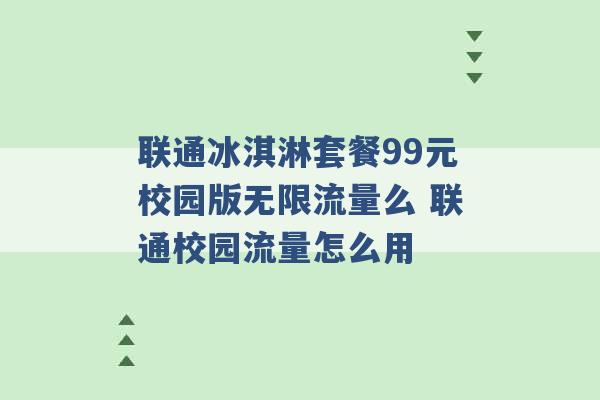 联通冰淇淋套餐99元校园版无限流量么 联通校园流量怎么用 -第1张图片-电信联通移动号卡网