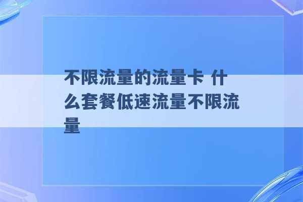 不限流量的流量卡 什么套餐低速流量不限流量 -第1张图片-电信联通移动号卡网