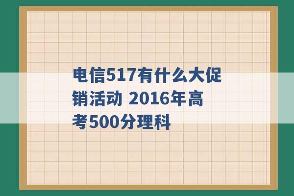 电信517有什么大促销活动 2016年高考500分理科 -第1张图片-电信联通移动号卡网