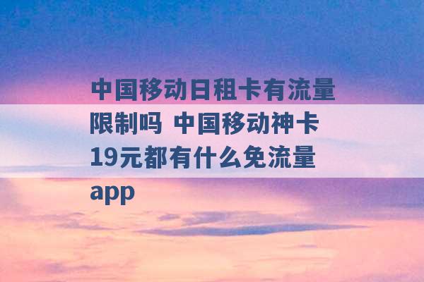 中国移动日租卡有流量限制吗 中国移动神卡19元都有什么免流量app -第1张图片-电信联通移动号卡网