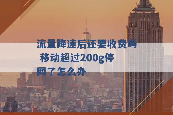 流量降速后还要收费吗 移动超过200g停网了怎么办 -第1张图片-电信联通移动号卡网