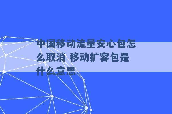 中国移动流量安心包怎么取消 移动扩容包是什么意思 -第1张图片-电信联通移动号卡网