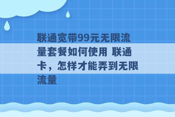 联通宽带99元无限流量套餐如何使用 联通卡，怎样才能弄到无限流量 -第1张图片-电信联通移动号卡网