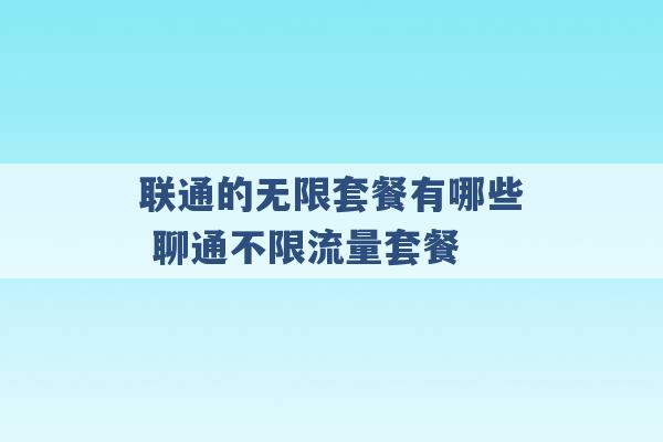 联通的无限套餐有哪些 聊通不限流量套餐 -第1张图片-电信联通移动号卡网